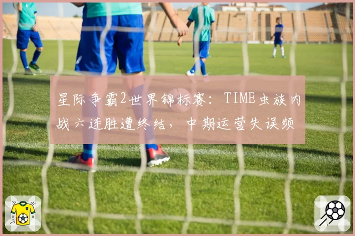 星际争霸2世界锦标赛:TIME虫族内战六连胜遭终结,中期运营失误频发