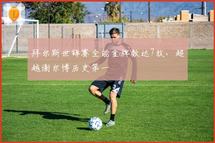 拜尔斯世锦赛全能金牌数达7枚，超越谢尔博历史第一