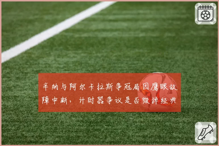 辛纳与阿尔卡拉斯争冠局因鹰眼故障中断，计时器争议是否毁掉经典对决？