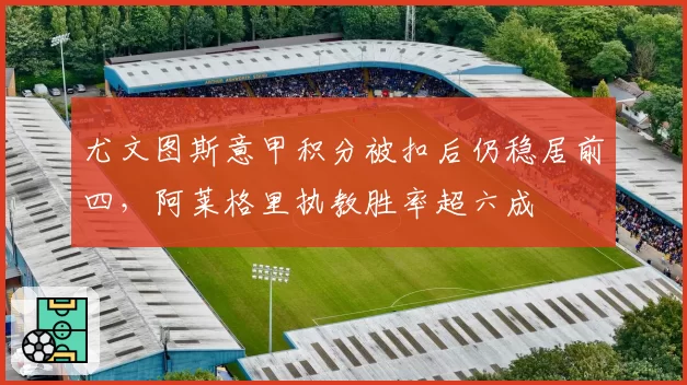 尤文图斯意甲积分被扣后仍稳居前四，阿莱格里执教胜率超六成