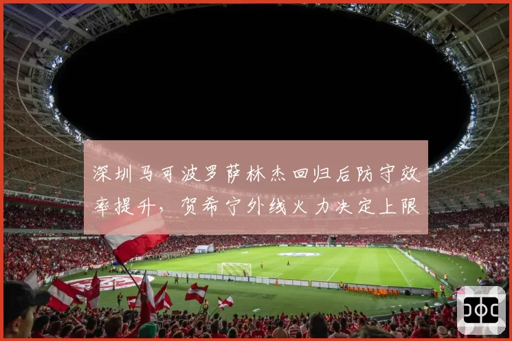 深圳马可波罗萨林杰回归后防守效率提升，贺希宁外线火力决定上限