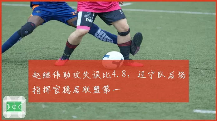 赵继伟助攻失误比4.8,辽宁队后场指挥官稳居联盟第一