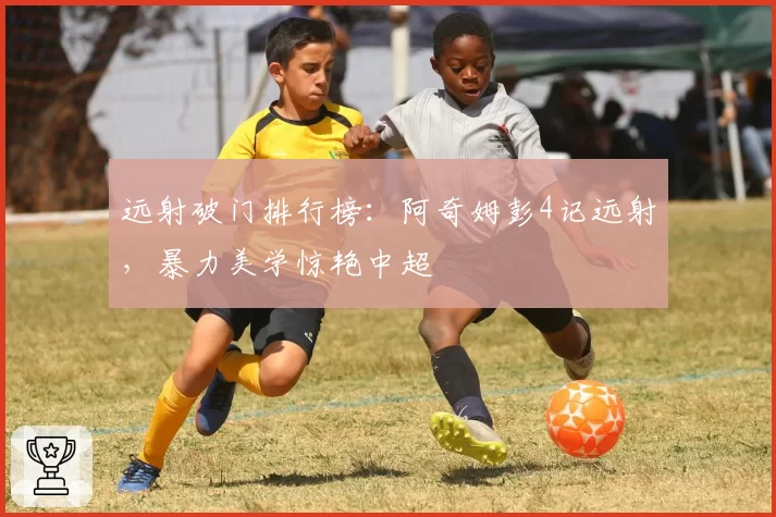 远射破门排行榜：阿奇姆彭4记远射，暴力美学惊艳中超