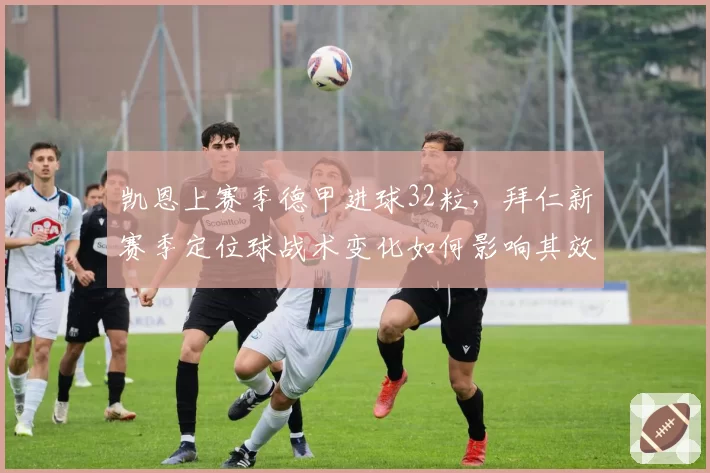 凯恩上赛季德甲进球32粒,拜仁新赛季定位球战术变化如何影响其效率?