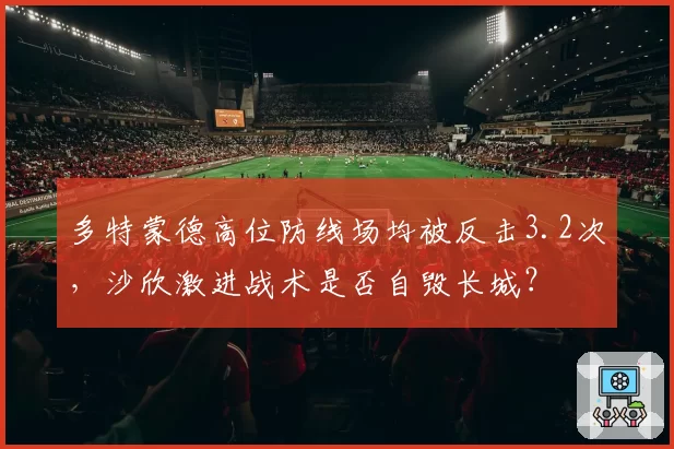 多特蒙德高位防线场均被反击3.2次,沙欣激进战术是否自毁长城?