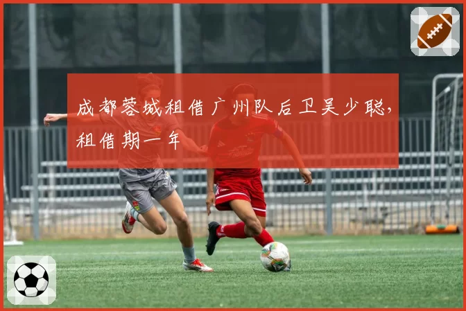 成都蓉城租借广州队后卫吴少聪，租借期一年