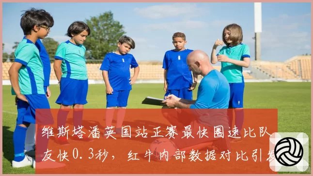 维斯塔潘英国站正赛最快圈速比队友快0.3秒,红牛内部数据对比引发讨论