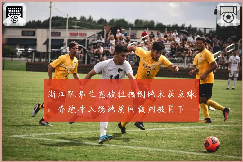 浙江队弗兰克被拉拽倒地未获点球,乔迪冲入场地质问裁判被罚下