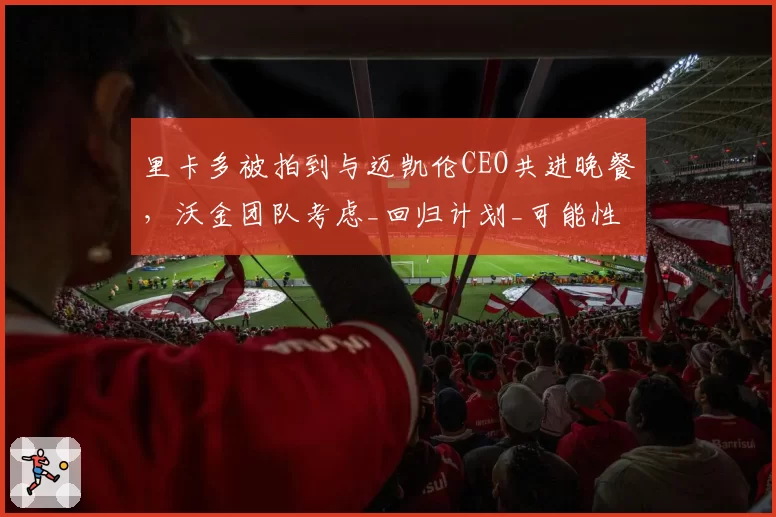 里卡多被拍到与迈凯伦CEO共进晚餐，沃金团队考虑_回归计划_可能性