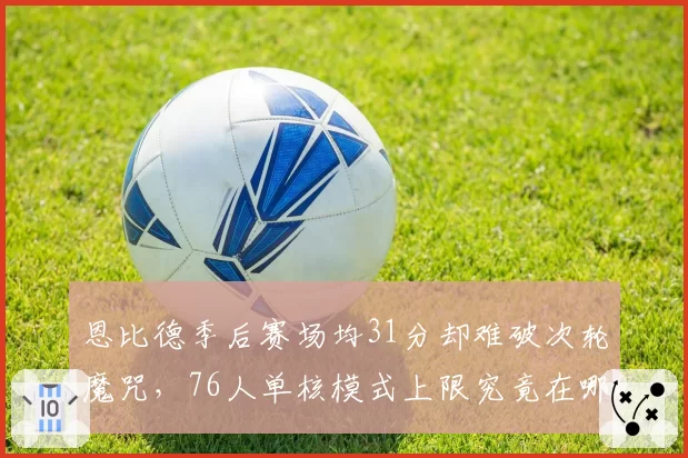 恩比德季后赛场均31分却难破次轮魔咒,76人单核模式上限究竟在哪?