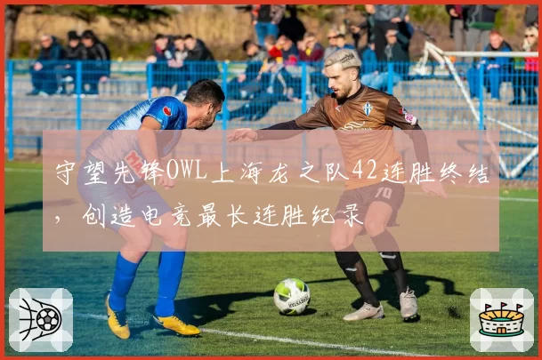 守望先锋OWL上海龙之队42连胜终结,创造电竞最长连胜纪录