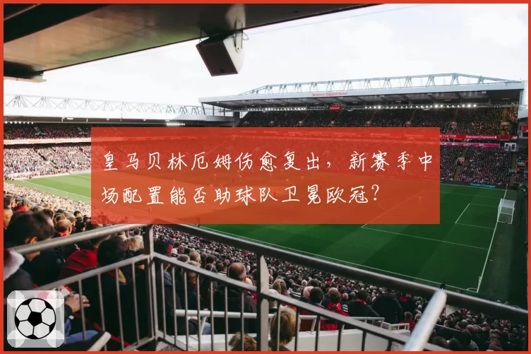 皇马贝林厄姆伤愈复出，新赛季中场配置能否助球队卫冕欧冠？