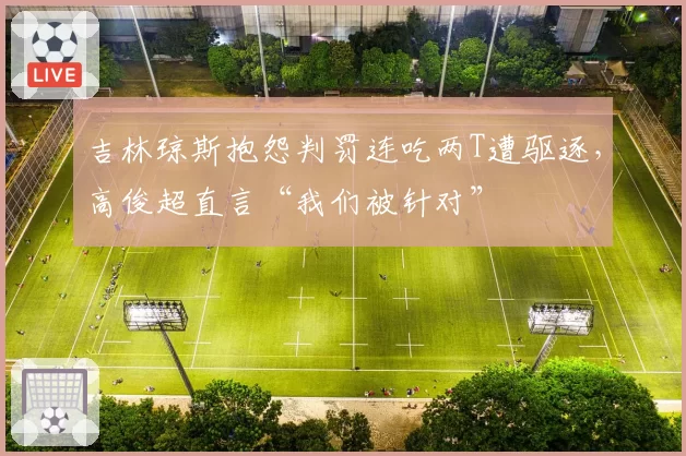 吉林琼斯抱怨判罚连吃两T遭驱逐,高俊超直言“我们被针对”
