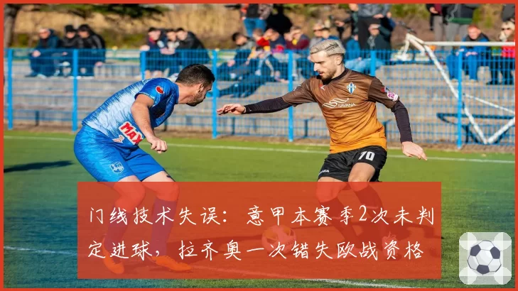 门线技术失误:意甲本赛季2次未判定进球,拉齐奥一次错失欧战资格