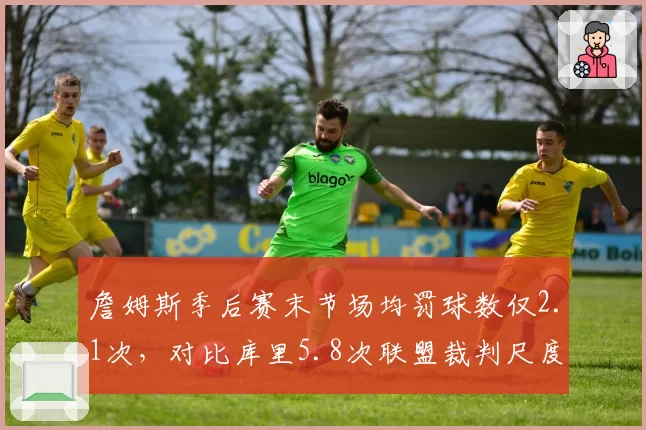 詹姆斯季后赛末节场均罚球数仅2.1次，对比库里5.8次联盟裁判尺度遭质疑
