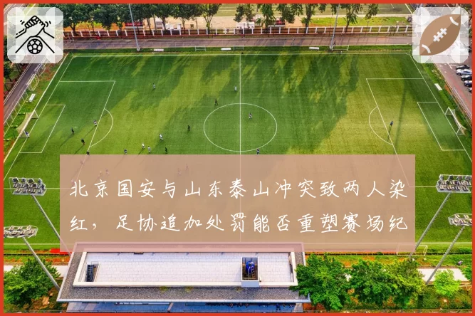 北京国安与山东泰山冲突致两人染红，足协追加处罚能否重塑赛场纪律？