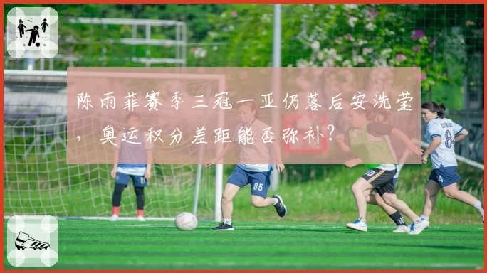 陈雨菲赛季三冠一亚仍落后安洗莹,奥运积分差距能否弥补?