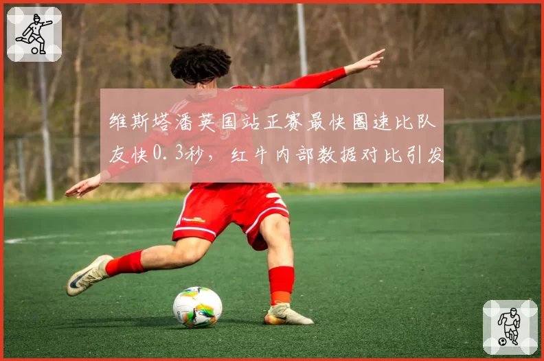 维斯塔潘英国站正赛最快圈速比队友快0.3秒,红牛内部数据对比引发讨论
