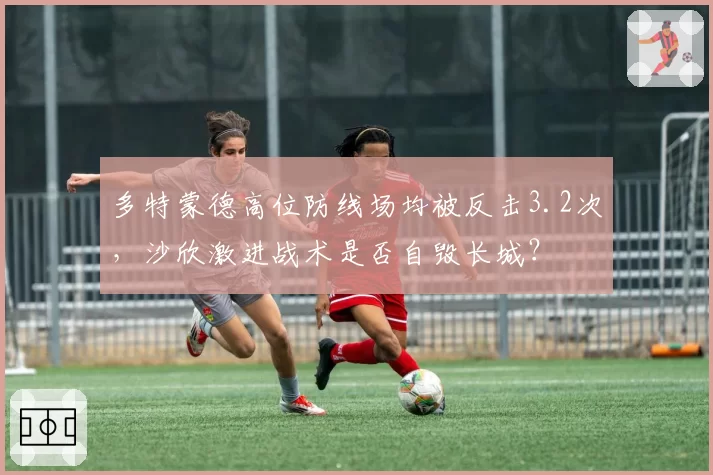 多特蒙德高位防线场均被反击3.2次,沙欣激进战术是否自毁长城?