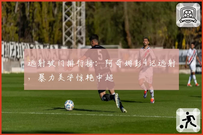 远射破门排行榜：阿奇姆彭4记远射，暴力美学惊艳中超