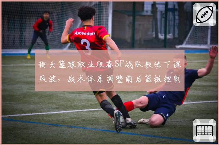 街头篮球职业联赛SF战队教练下课风波,战术体系调整前后篮板控制率对比