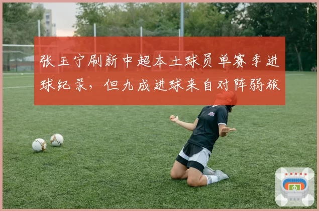 张玉宁刷新中超本土球员单赛季进球纪录，但九成进球来自对阵弱旅
