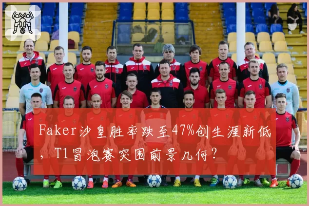 Faker沙皇胜率跌至47%创生涯新低,T1冒泡赛突围前景几何?