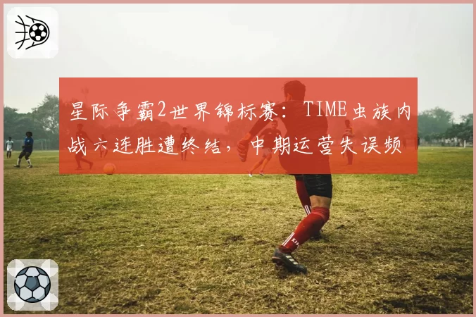星际争霸2世界锦标赛:TIME虫族内战六连胜遭终结,中期运营失误频发