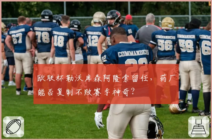 欧联杯勒沃库森阿隆索留任，药厂能否复制不败赛季神奇？