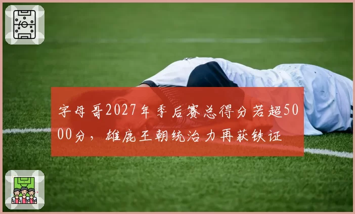 字母哥2027年季后赛总得分若超5000分，雄鹿王朝统治力再获铁证