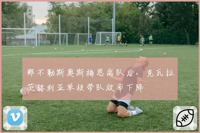 那不勒斯奥斯梅恩离队后,克瓦拉茨赫利亚单核带队效率下降
