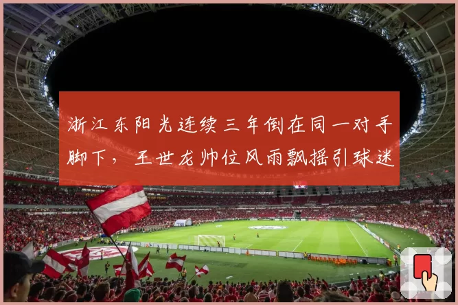 浙江东阳光连续三年倒在同一对手脚下，王世龙帅位风雨飘摇引球迷倒戈