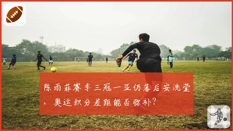 陈雨菲赛季三冠一亚仍落后安洗莹,奥运积分差距能否弥补?