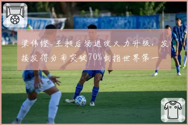 梁伟铿_王昶后场进攻火力升级,发接发得分率突破70%剑指世界第一