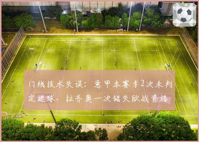 门线技术失误:意甲本赛季2次未判定进球,拉齐奥一次错失欧战资格