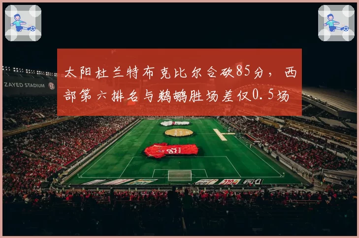 太阳杜兰特布克比尔合砍85分,西部第六排名与鹈鹕胜场差仅0.5场