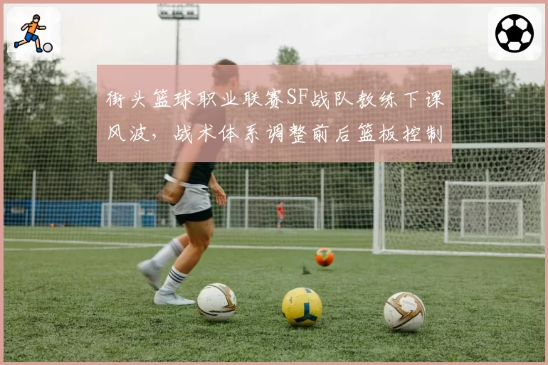 街头篮球职业联赛SF战队教练下课风波，战术体系调整前后篮板控制率对比