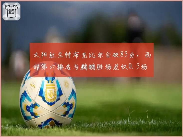 太阳杜兰特布克比尔合砍85分,西部第六排名与鹈鹕胜场差仅0.5场