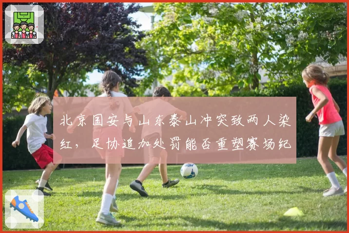 北京国安与山东泰山冲突致两人染红,足协追加处罚能否重塑赛场纪律?