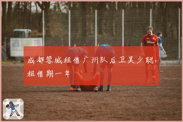 成都蓉城租借广州队后卫吴少聪,租借期一年