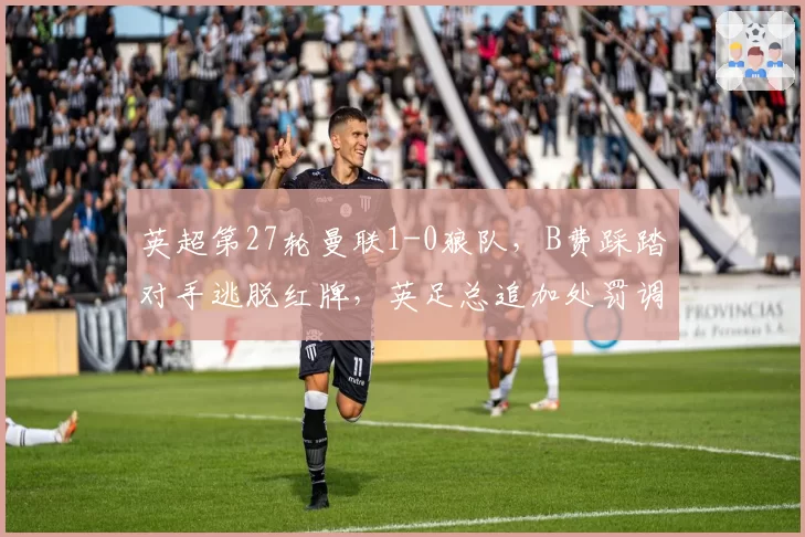 英超第27轮曼联1-0狼队,B费踩踏对手逃脱红牌,英足总追加处罚调查能否改变比赛结果?